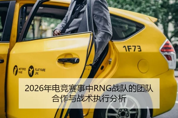 2026年电竞赛事中RNG战队的团队合作与战术执行分析