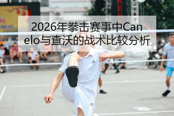 2026年拳击赛事中Canelo与查沃的战术比较分析