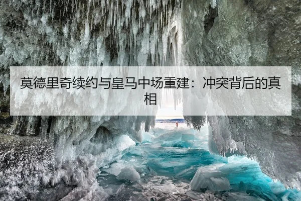 莫德里奇续约与皇马中场重建：冲突背后的真相