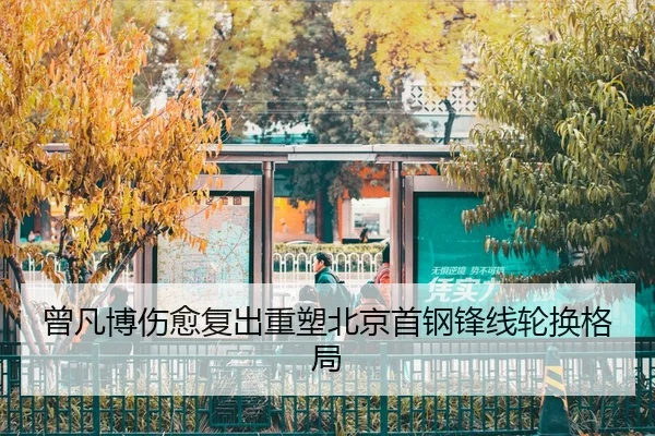 曾凡博伤愈复出重塑北京首钢锋线轮换格局