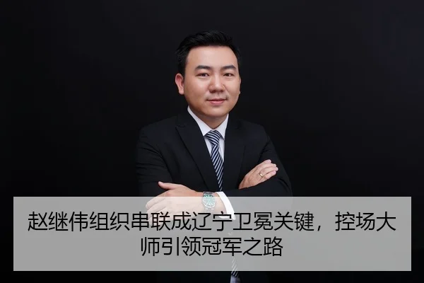 赵继伟组织串联成辽宁卫冕关键，控场大师引领冠军之路