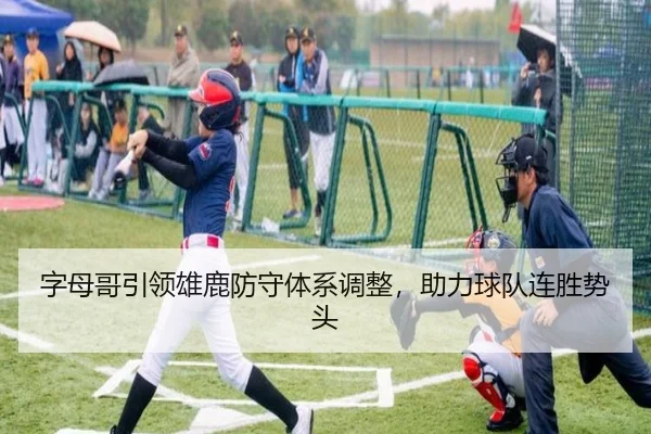 字母哥引领雄鹿防守体系调整，助力球队连胜势头