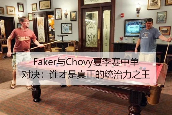 Faker与Chovy夏季赛中单对决：谁才是真正的统治力之王
