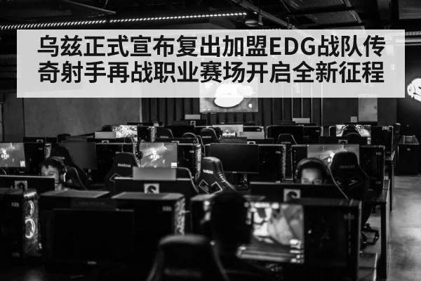 乌兹正式宣布复出加盟EDG战队传奇射手再战职业赛场开启全新征程
