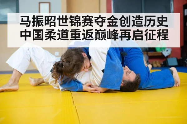 马振昭世锦赛夺金创造历史 中国柔道重返巅峰再启征程