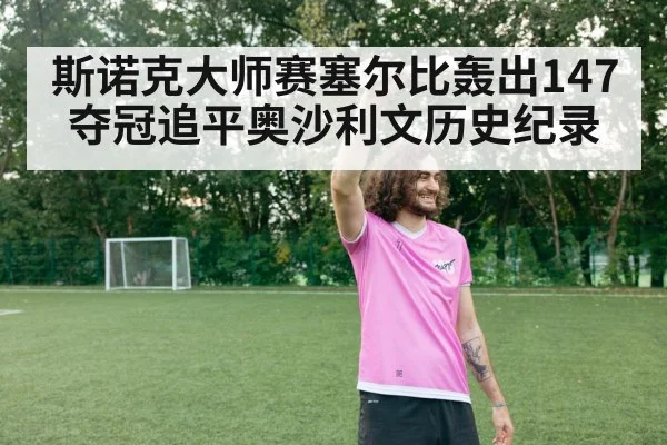 斯诺克大师赛塞尔比轰出147夺冠追平奥沙利文历史纪录