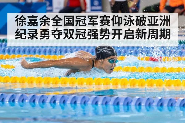 徐嘉余全国冠军赛仰泳破亚洲纪录勇夺双冠强势开启新周期
