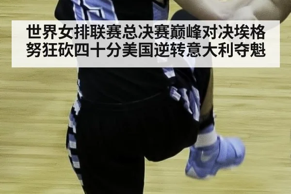 世界女排联赛总决赛巅峰对决埃格努狂砍四十分美国逆转意大利夺魁