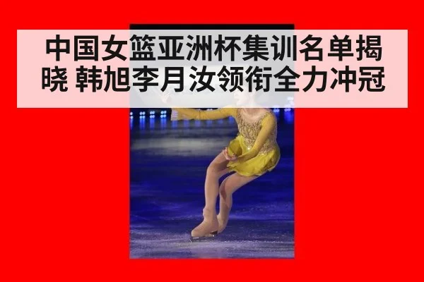 中国女篮亚洲杯集训名单揭晓 韩旭李月汝领衔全力冲冠